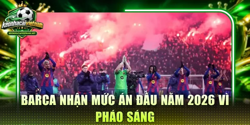 Barca nhận mức án đầu năm 2026 vì pháo sáng