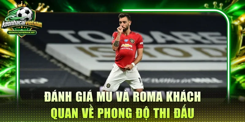 Đánh giá MU và Roma khách quan về phong độ thi đấu