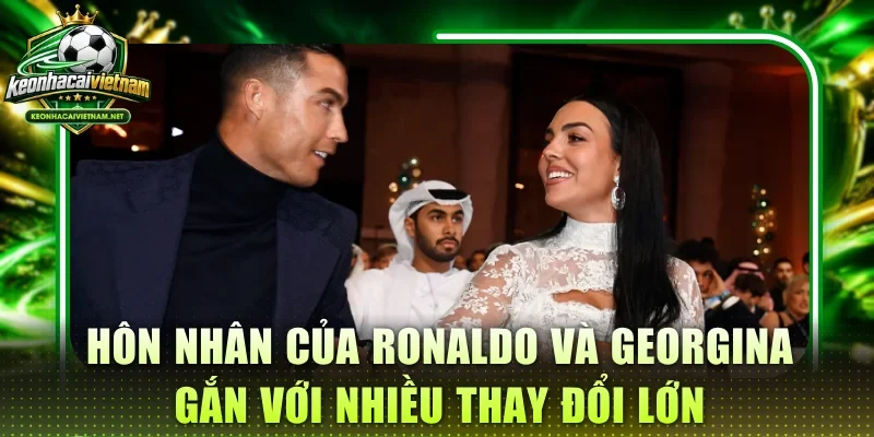 Hôn nhân của Ronaldo và Georgina gắn với nhiều thay đổi lớn