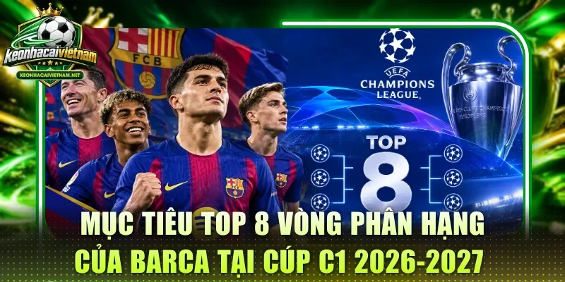 Mục tiêu Top 8 vòng phân hạng của Barca tại cúp C1 2026-2027