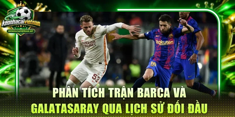 Phân tích trận Barca và Galatasaray qua lịch sử đối đầu