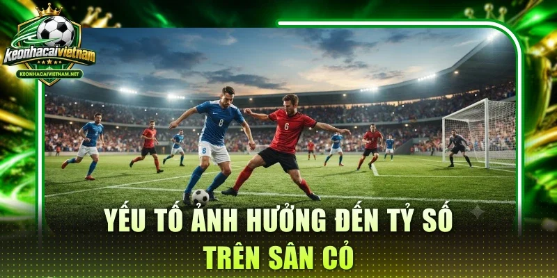 Yếu tố ảnh hưởng đến tỷ số trên sân cỏ
